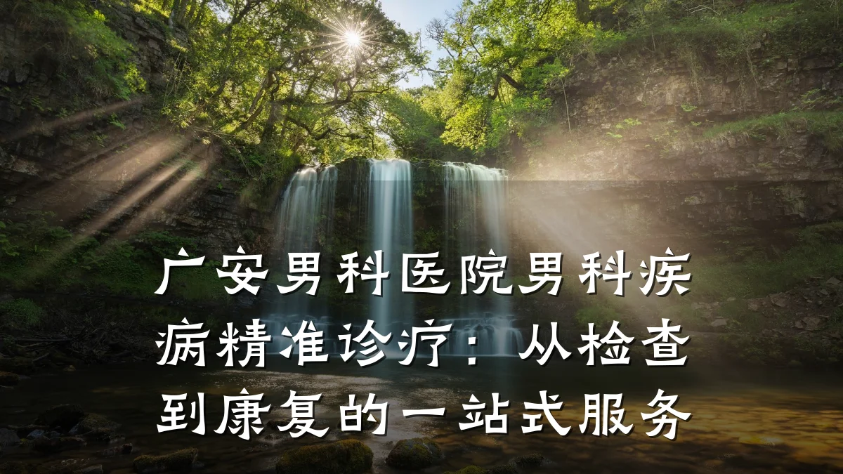 广安男科医院男科疾病精准诊疗:从检查到康复的一站式服务