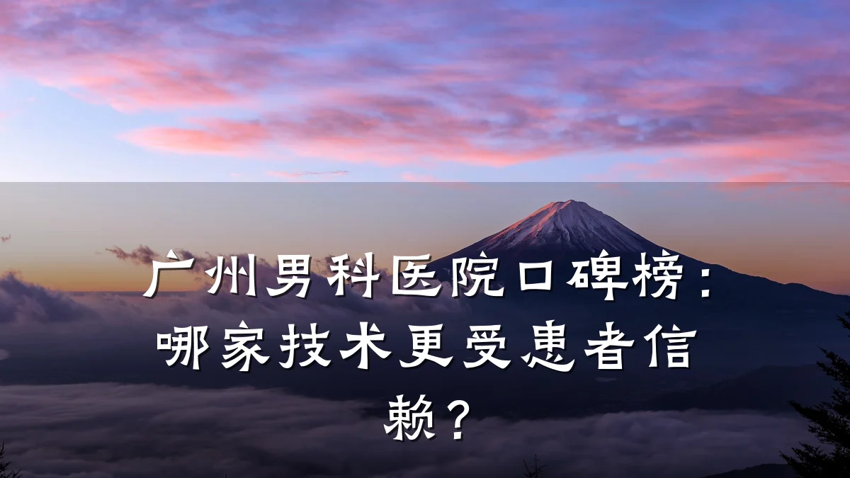 广州男科医院口碑榜:哪家技术更受患者信赖?