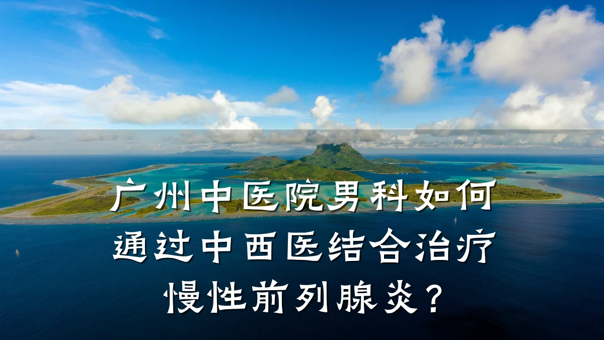 广州中医院男科如何通过中西医结合治疗慢性前列腺炎?