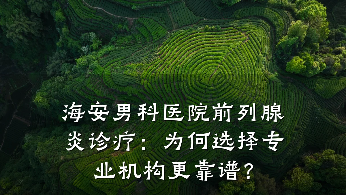 海安男科医院前列腺炎诊疗:为何选择专业机构更靠谱?