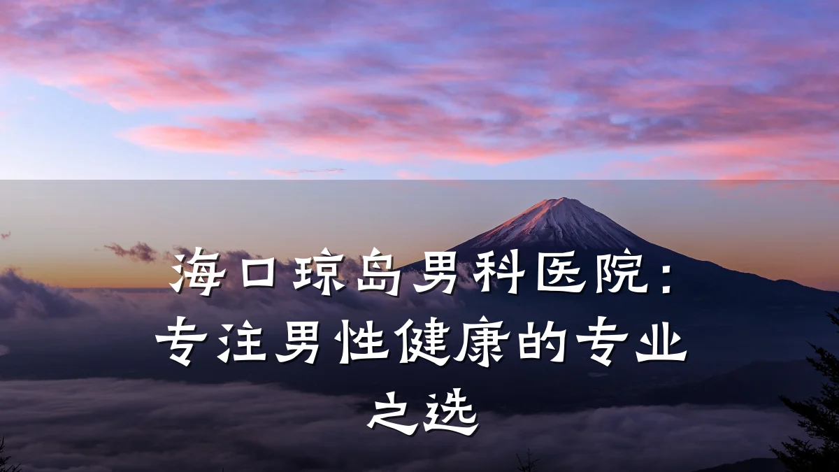 海口琼岛男科医院:专注男性健康的专业之选