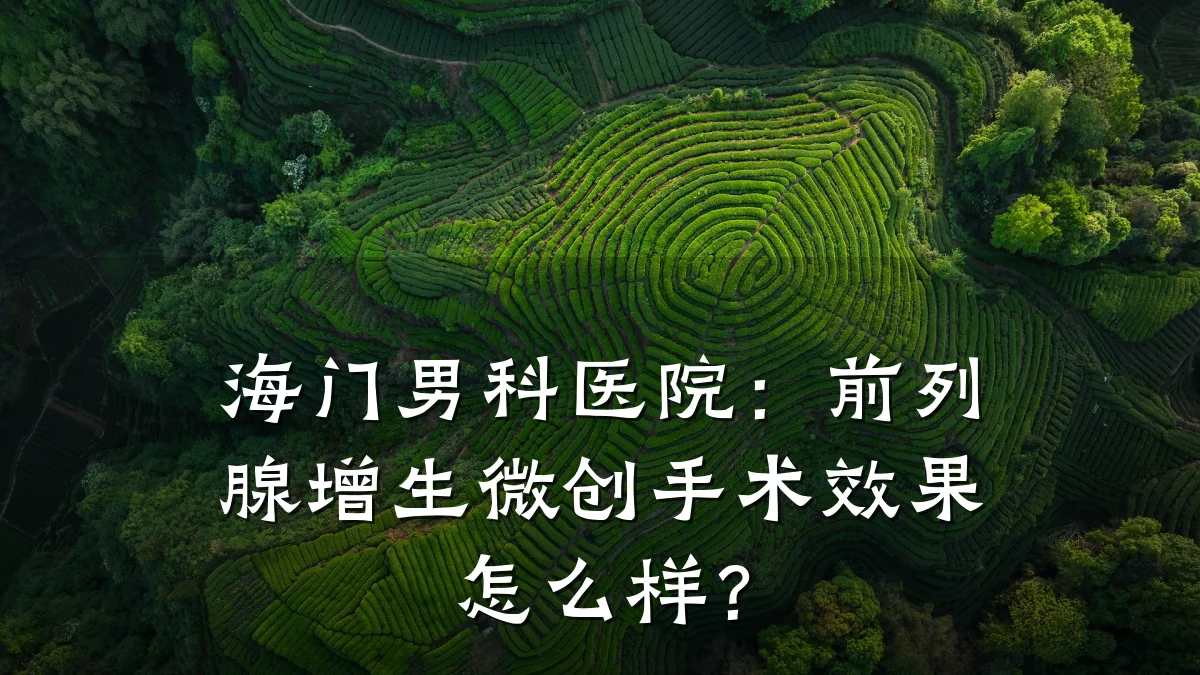 海门男科医院:前列腺增生微创手术效果怎么样?
