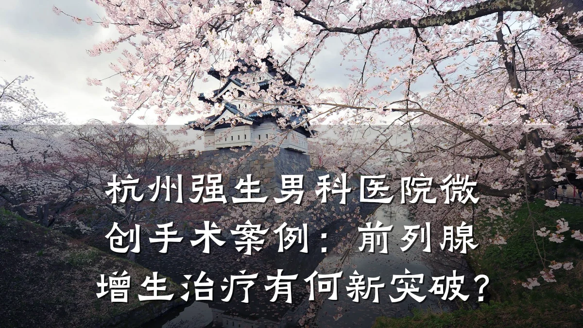 杭州强生男科医院微创手术案例:前列腺增生治疗有何新突破?