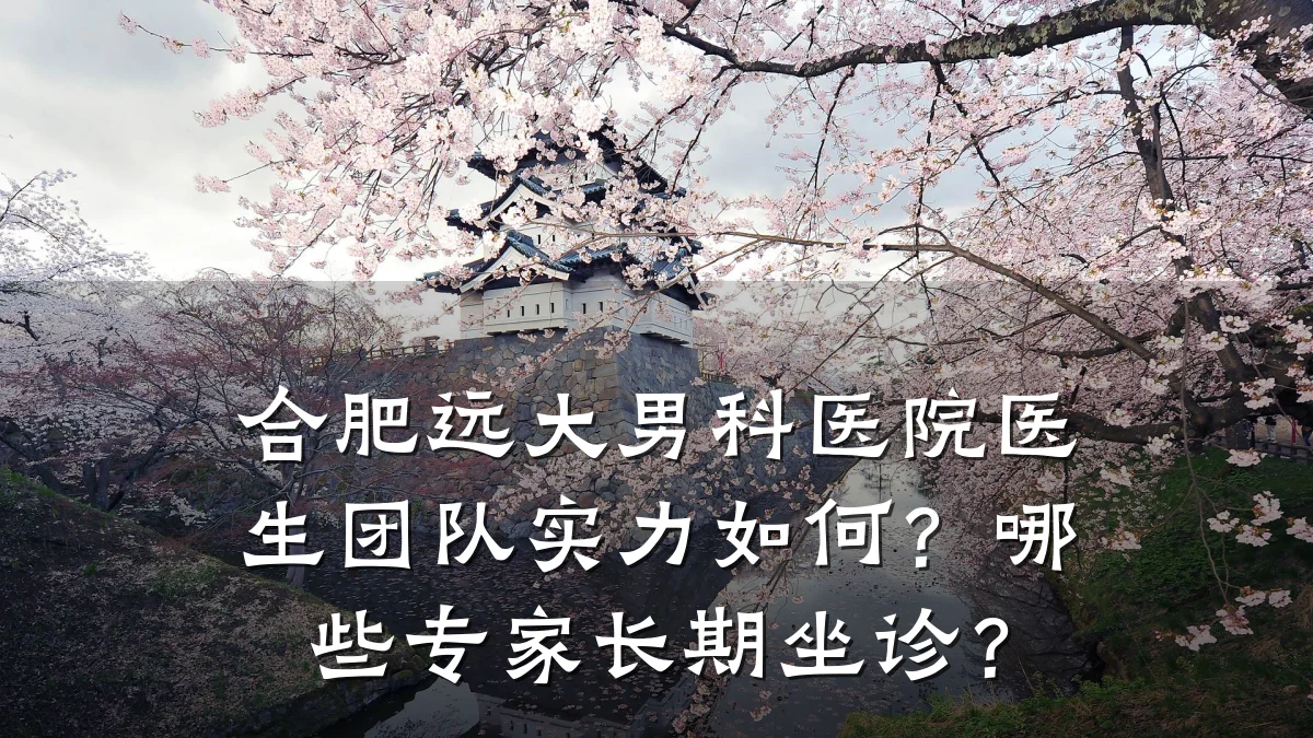 合肥远大男科医院医生团队实力如何?哪些专家长期坐诊?