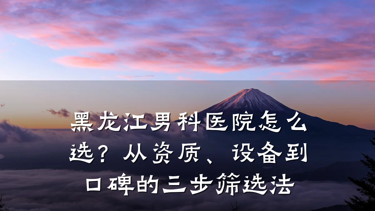 黑龙江男科医院怎么选?从资质、设备到口碑的三步筛选法