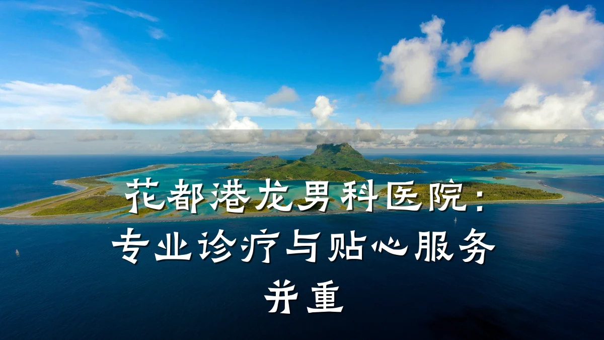 花都港龙男科医院:专业诊疗与贴心服务并重