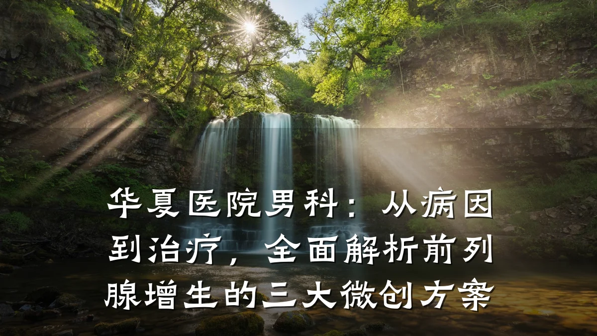 华夏医院男科:从病因到治疗,全面解析前列腺增生的三大微创方案
