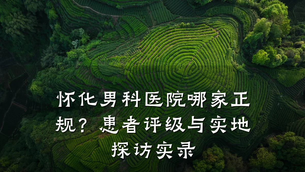 怀化男科医院哪家正规?患者评级与实地探访实录