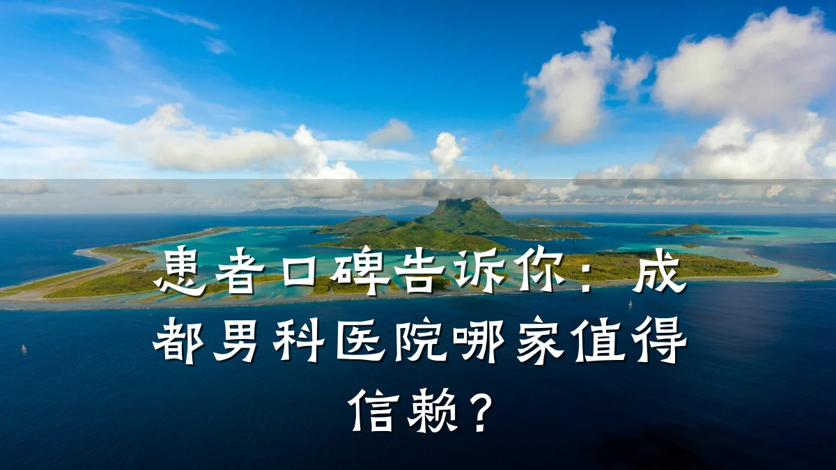 患者口碑告诉你:成都男科医院哪家值得信赖?