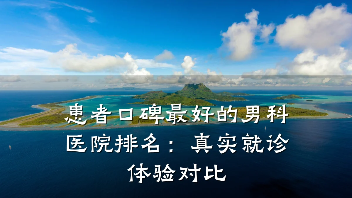 患者口碑最好的男科医院排名:真实就诊体验对比
