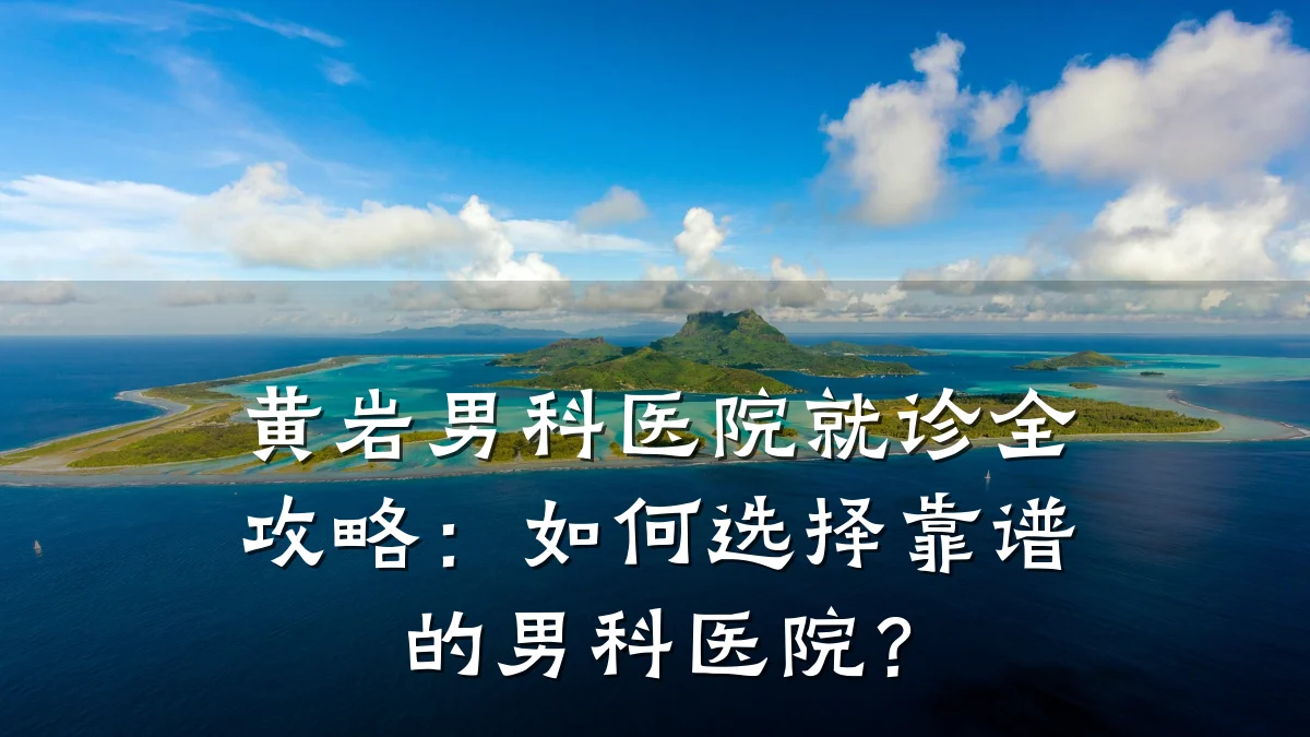 黄岩男科医院就诊全攻略:如何选择靠谱的男科医院?