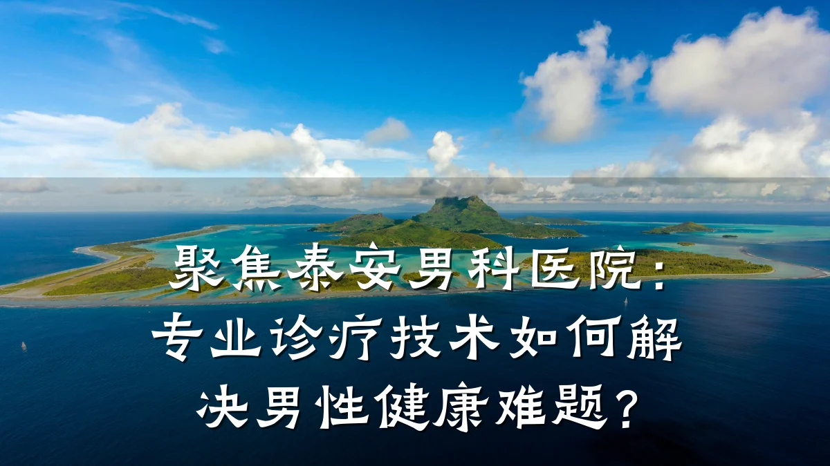 聚焦泰安男科医院:专业诊疗技术如何解决男性健康难题?