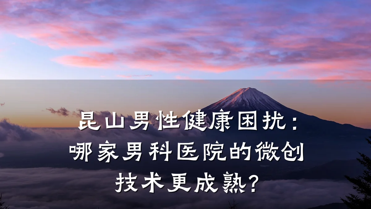 昆山男性健康困扰:哪家男科医院的微创技术更成熟?