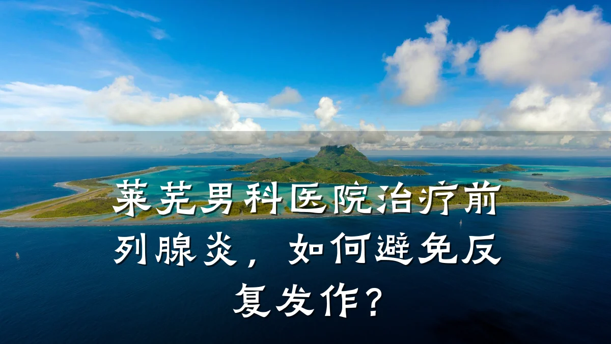 莱芜男科医院治疗前列腺炎,如何避免反复发作?