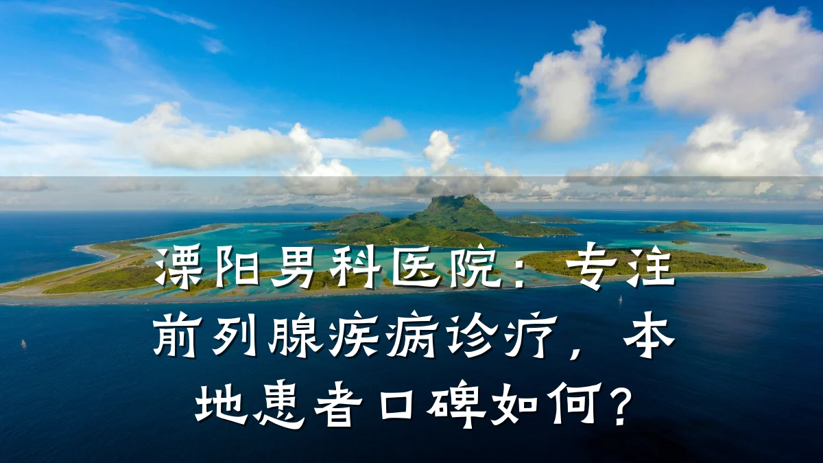 溧阳男科医院:专注前列腺疾病诊疗,本地患者口碑如何?