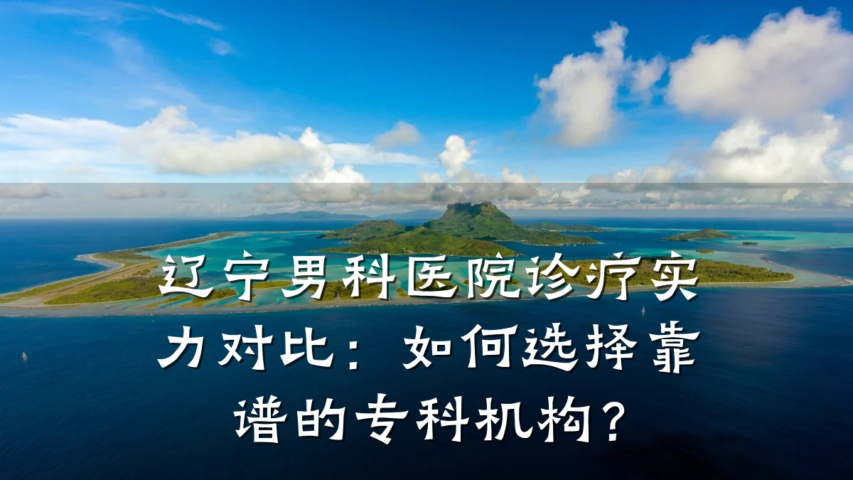 辽宁男科医院诊疗实力对比:如何选择靠谱的专科机构?