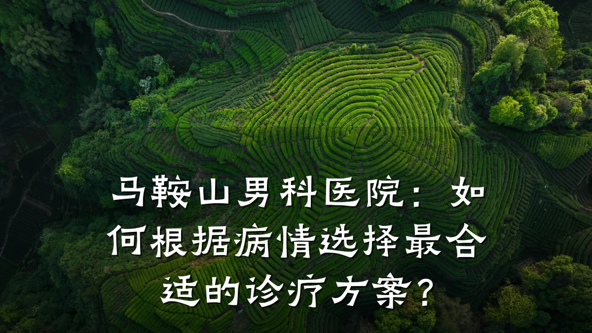 马鞍山男科医院:如何根据病情选择最合适的诊疗方案?