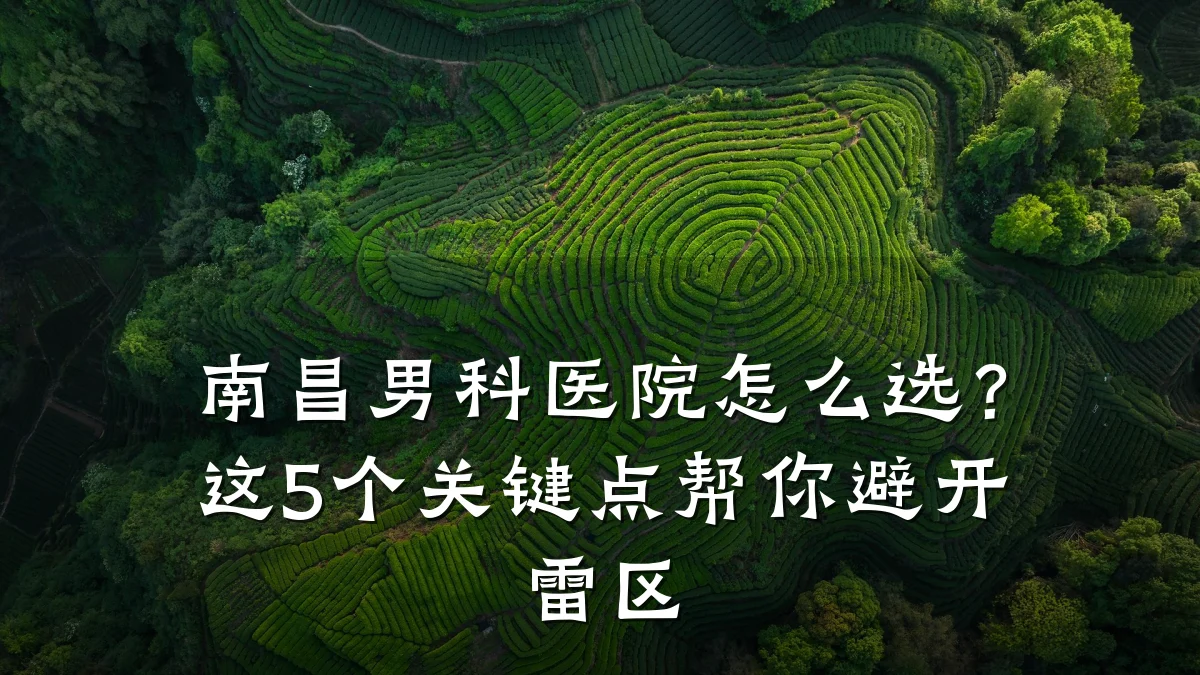 南昌男科医院怎么选?这5个关键点帮你避开雷区
