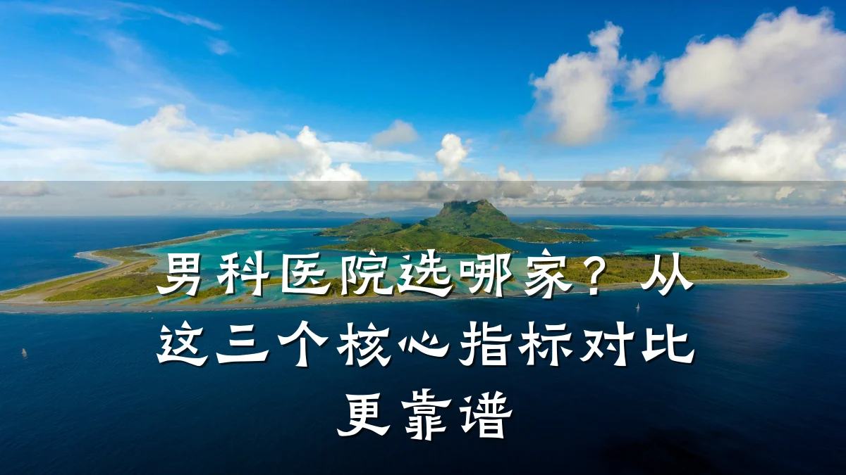 男科医院选哪家?从这三个核心指标对比更靠谱