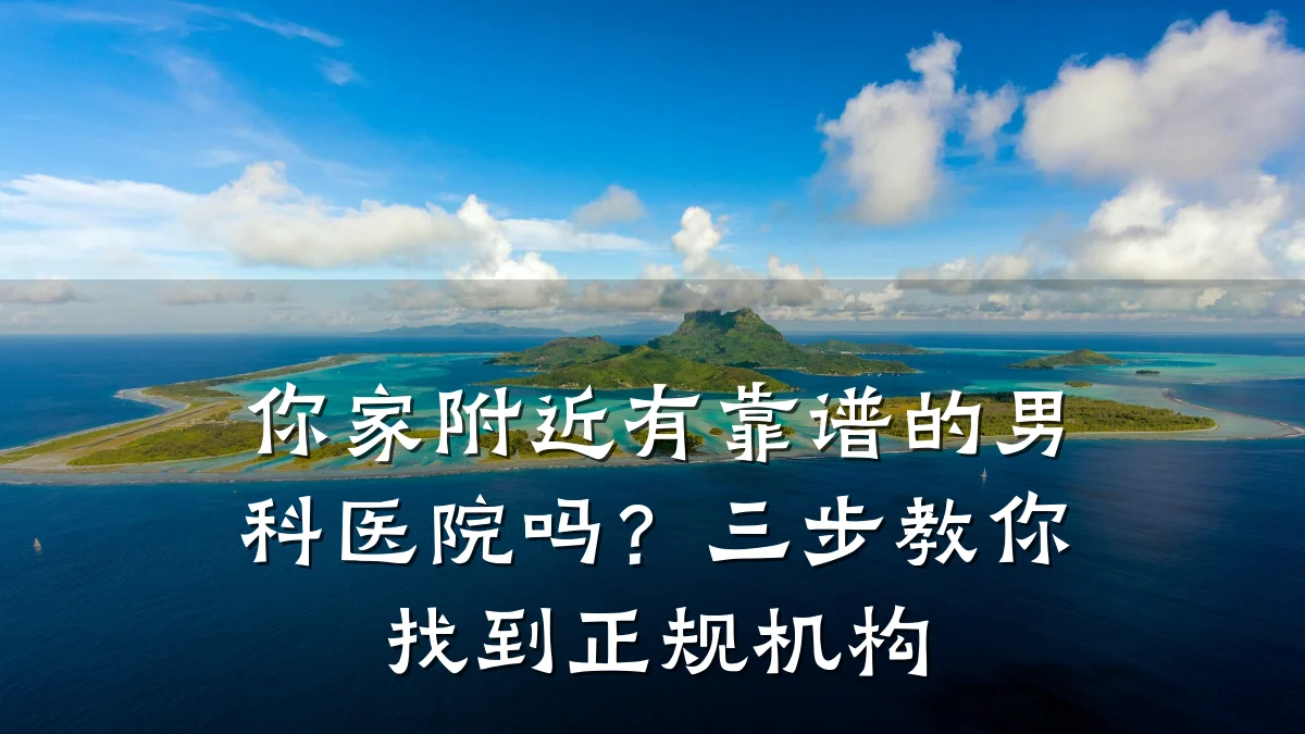 你家附近有靠谱的男科医院吗?三步教你找到正规机构