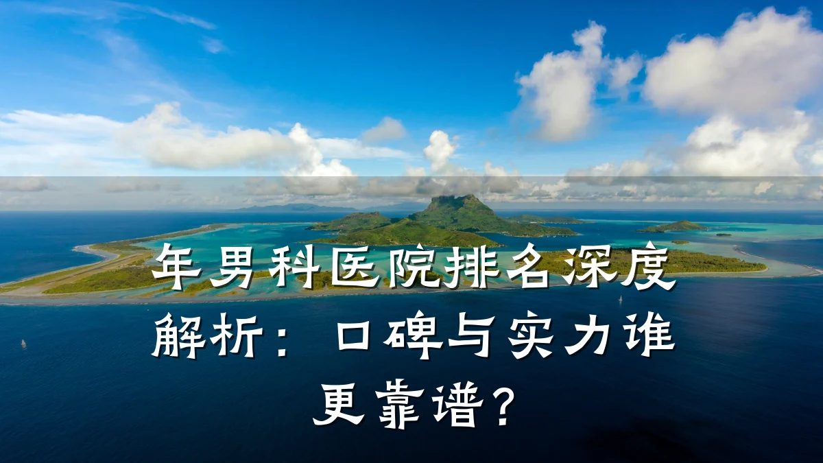 年男科医院排名深度解析:口碑与实力谁更靠谱?