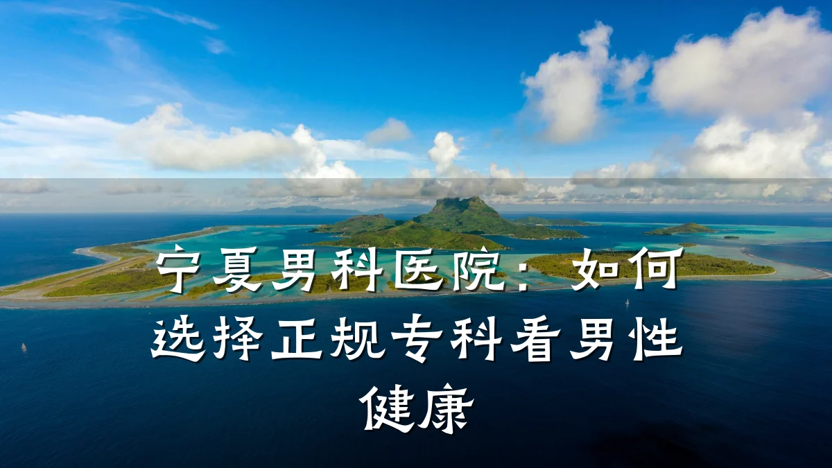 宁夏男科医院:如何选择正规专科看男性健康