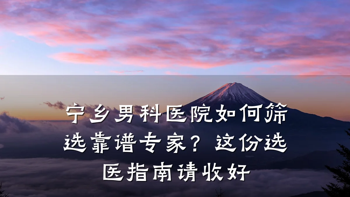 宁乡男科医院如何筛选靠谱专家?这份选医指南请收好