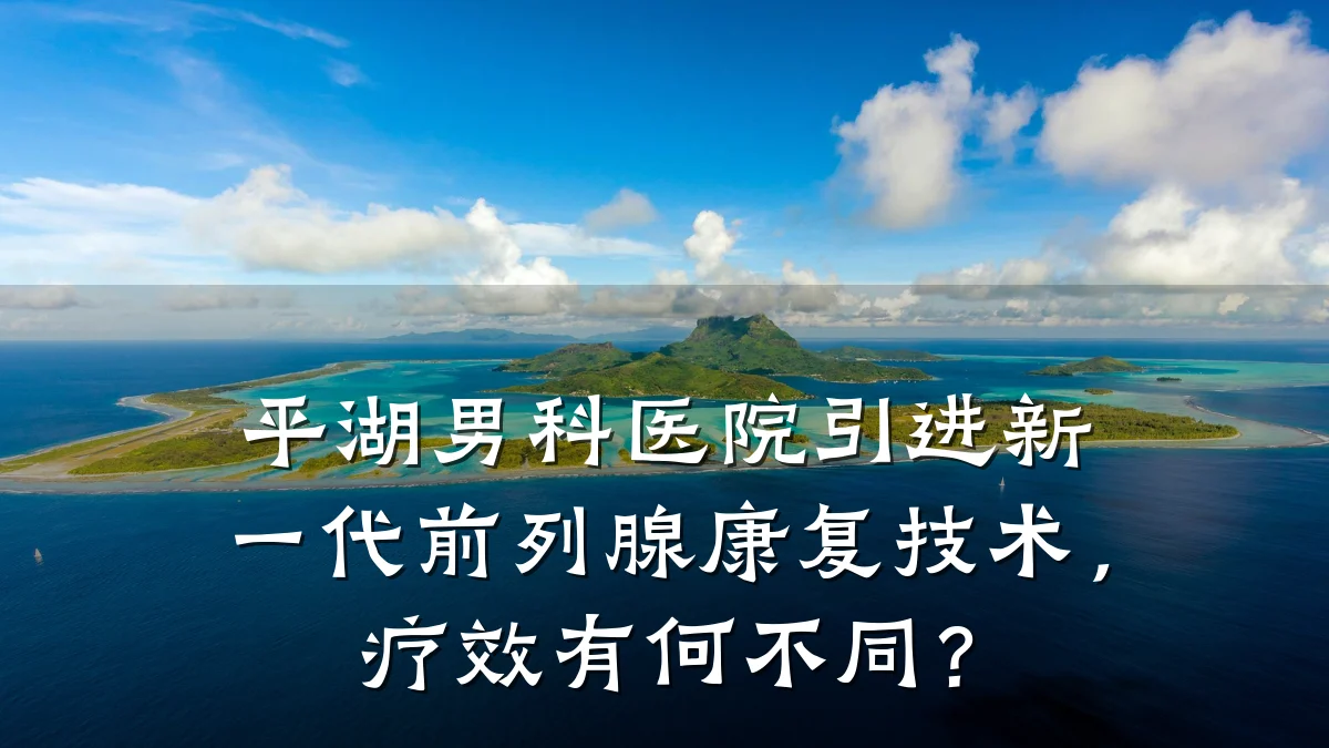 平湖男科医院引进新一代前列腺康复技术,疗效有何不同?