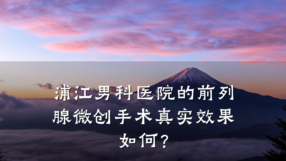 浦江男科医院的前列腺微创手术真实效果如何?