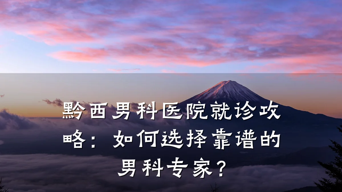 黔西男科医院就诊攻略:如何选择靠谱的男科专家?