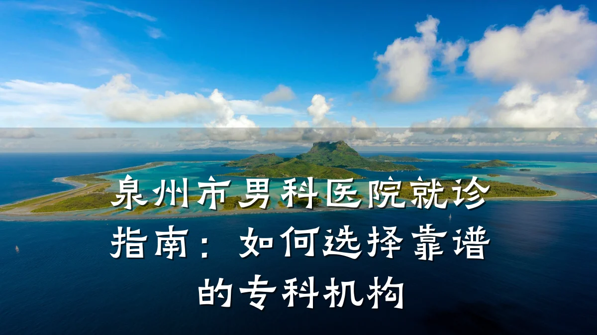 泉州市男科医院就诊指南:如何选择靠谱的专科机构