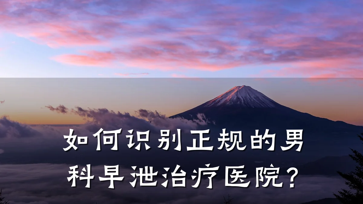 如何识别正规的男科早泄治疗医院?