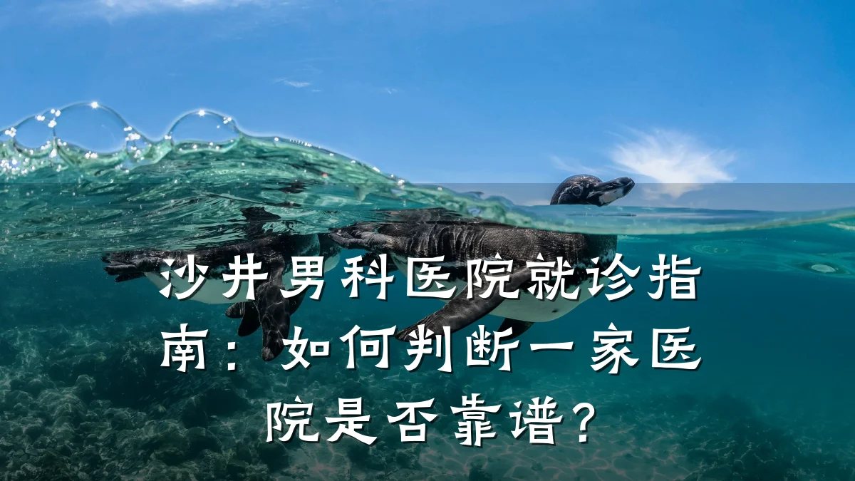 沙井男科医院就诊指南:如何判断一家医院是否靠谱?