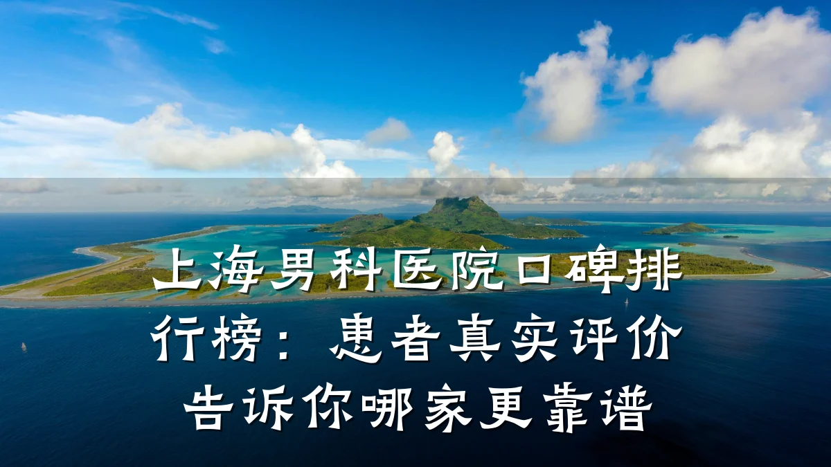 上海男科医院口碑排行榜:患者真实评价告诉你哪家更靠谱