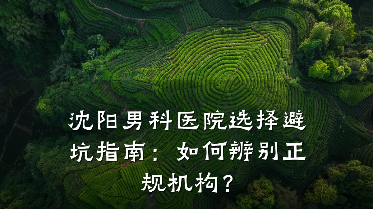 沈阳男科医院选择避坑指南:如何辨别正规机构?