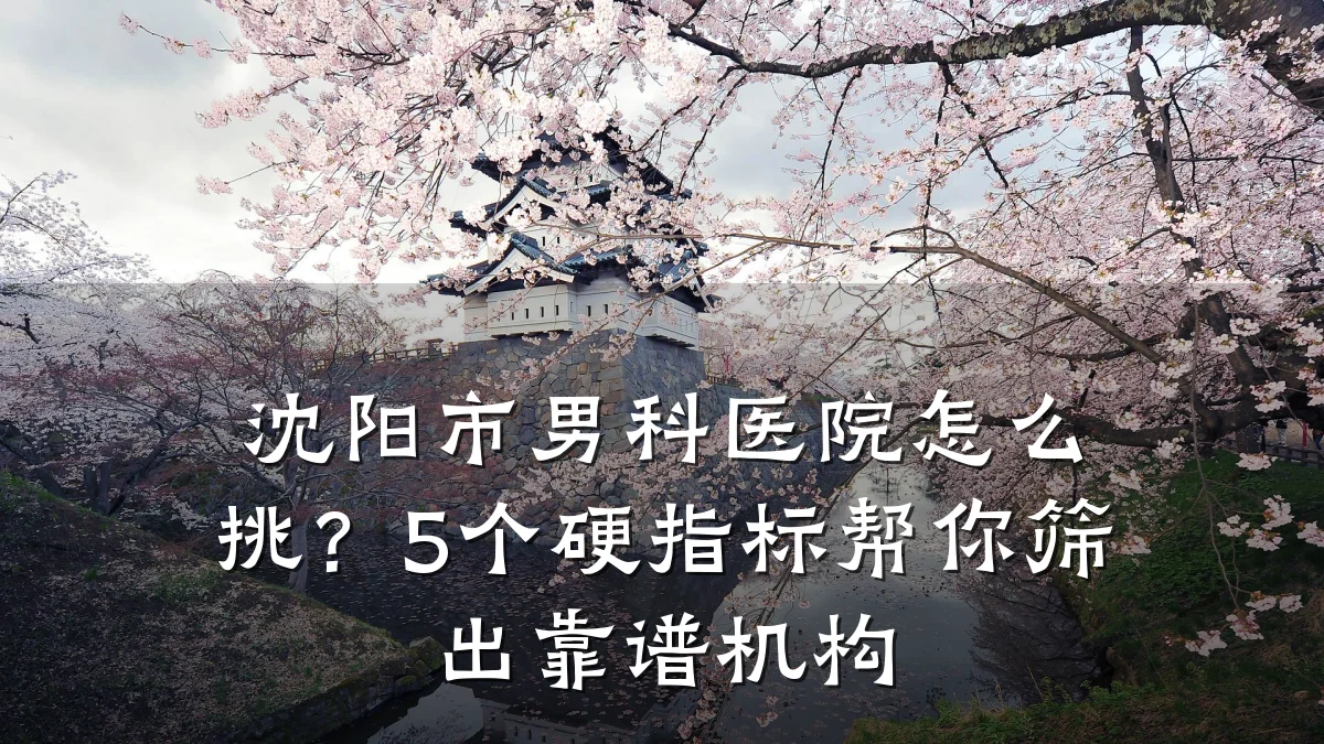 沈阳市男科医院怎么挑?5个硬指标帮你筛出靠谱机构
