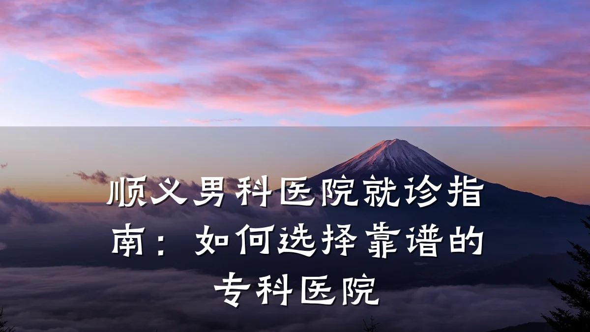 顺义男科医院就诊指南:如何选择靠谱的专科医院