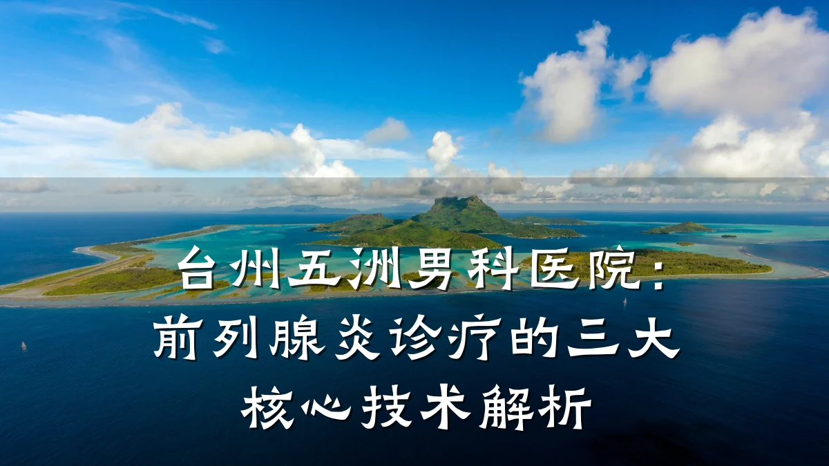 台州五洲男科医院:前列腺炎诊疗的三大核心技术解析