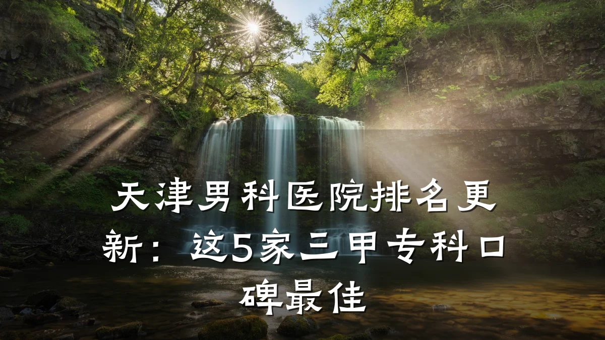 天津男科医院排名更新:这5家三甲专科口碑最佳
