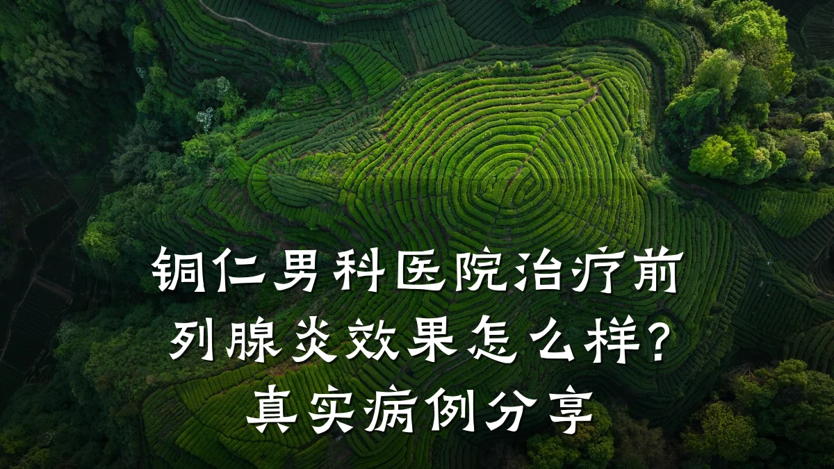 铜仁男科医院治疗前列腺炎效果怎么样?真实病例分享
