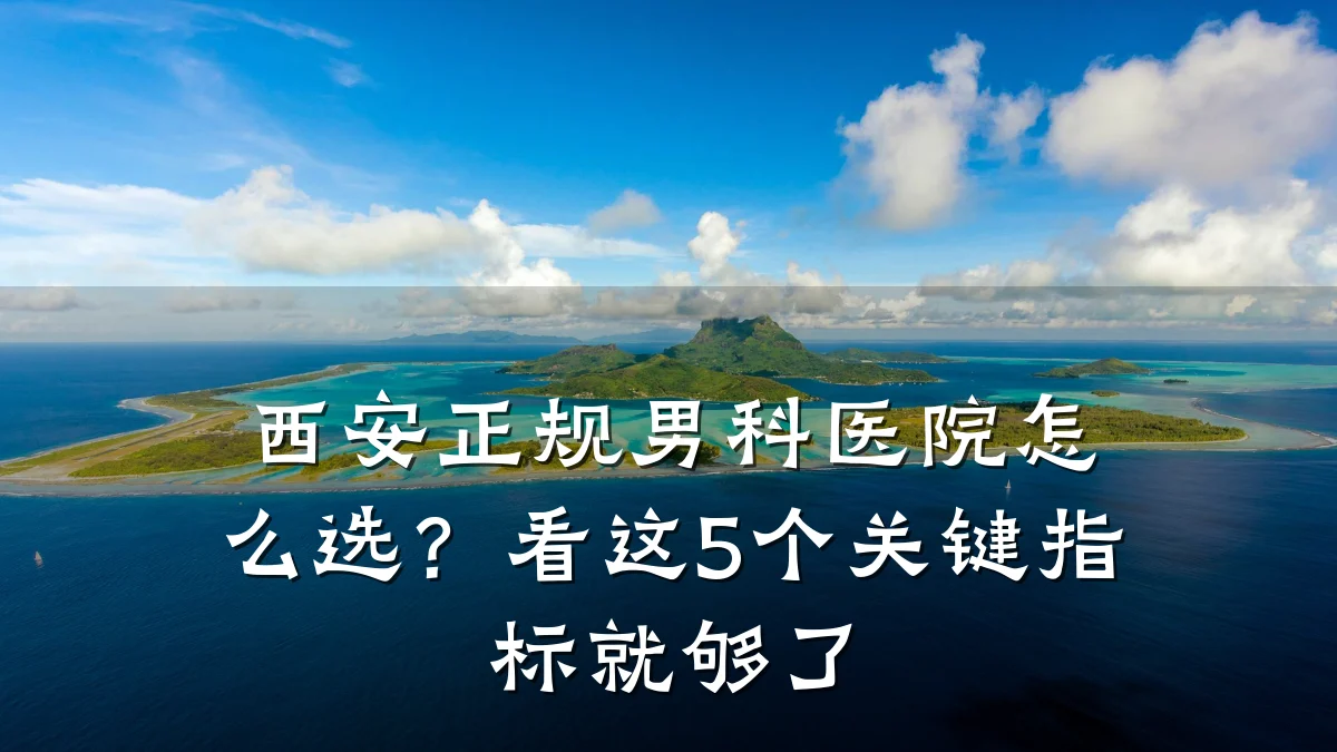 西安正规男科医院怎么选?看这5个关键指标就够了