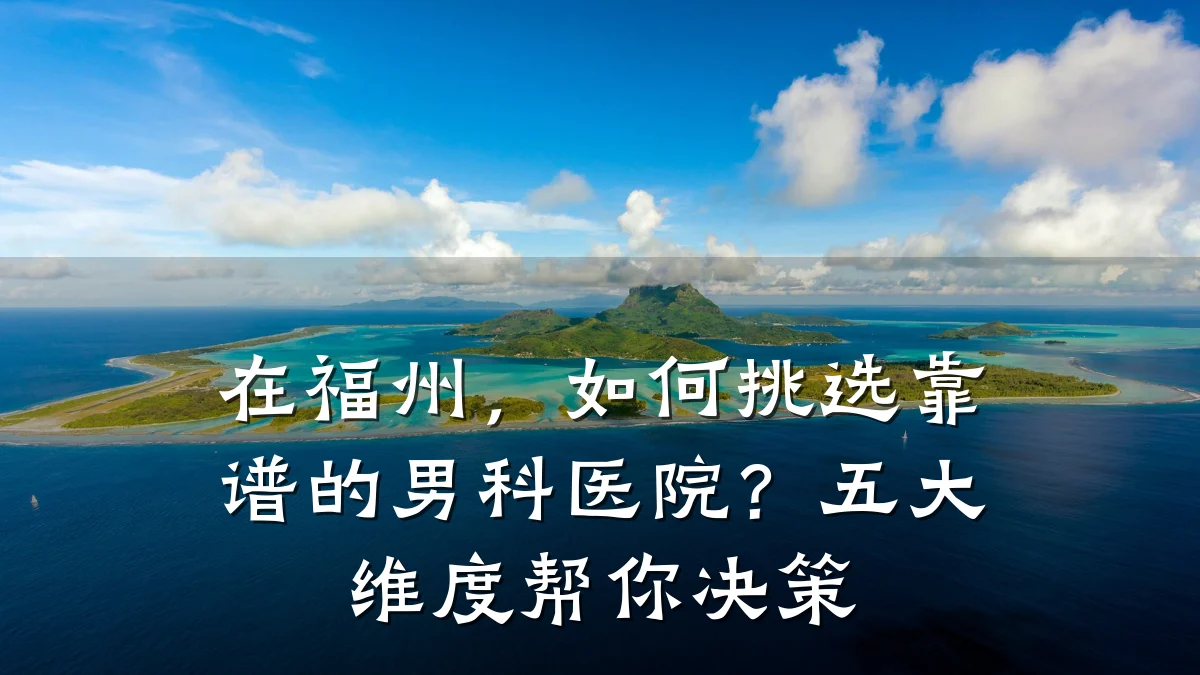 在福州,如何挑选靠谱的男科医院?五大维度帮你决策