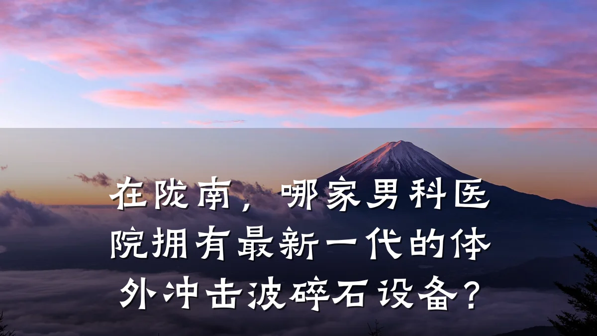 在陇南,哪家男科医院拥有最新一代的体外冲击波碎石设备?