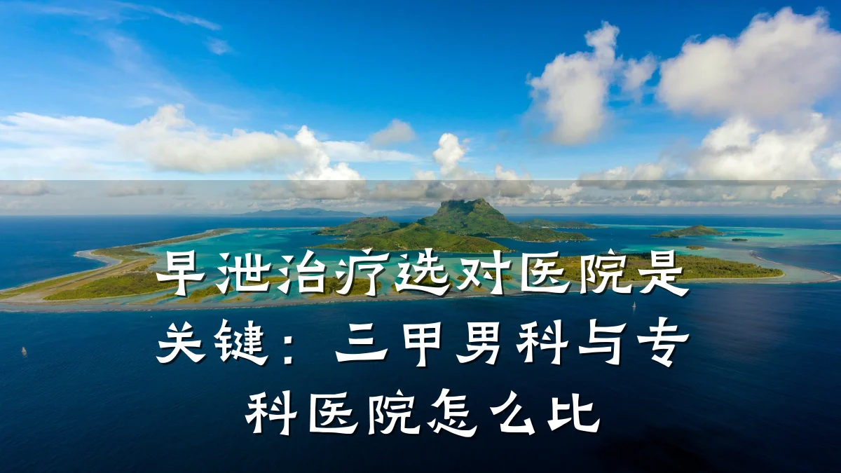 早泄治疗选对医院是关键:三甲男科与专科医院怎么比