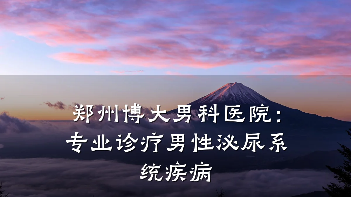 郑州博大男科医院:专业诊疗男性泌尿系统疾病