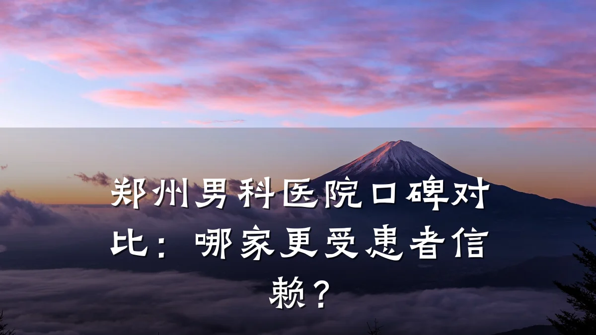 郑州男科医院口碑对比:哪家更受患者信赖?