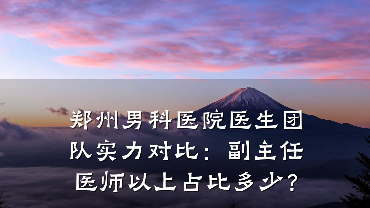 郑州男科医院医生团队实力对比:副主任医师以上占比多少?