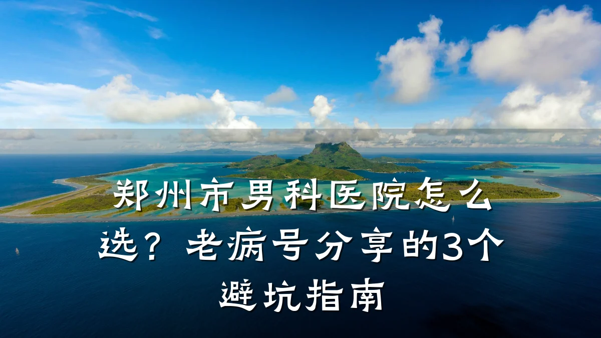 郑州市男科医院怎么选?老病号分享的3个避坑指南