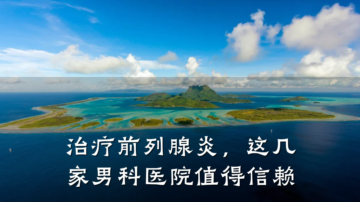 治疗前列腺炎,这几家男科医院值得信赖
