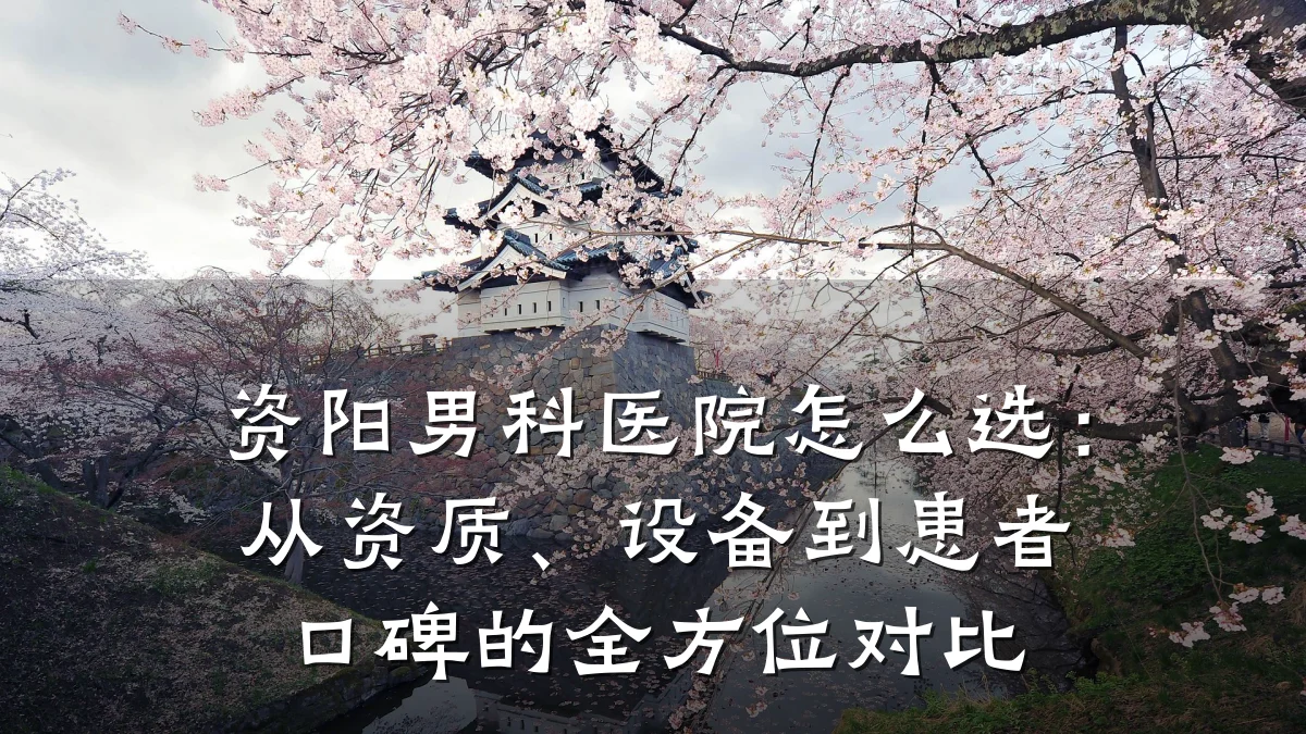 资阳男科医院怎么选:从资质、设备到患者口碑的全方位对比